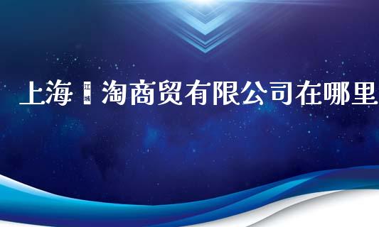 上海颢淘商贸有限公司在哪里_https://m.jnkyh.com_股票交易_第1张