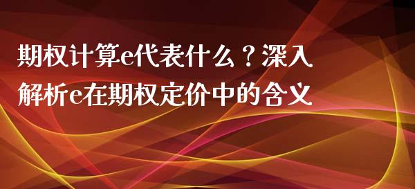 期权计算e代表什么？深入解析e在期权定价中的含义_https://m.jnkyh.com_股票交易_第1张