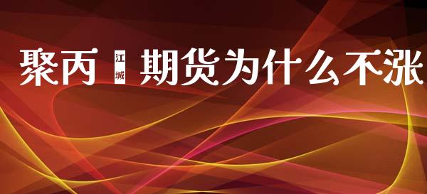 聚丙烯期货为什么不涨_国际原油_第1张_股指期货_期货开户条件_国际原油_股票交易 聚丙烯期货为什么不涨_https://m.jnkyh.com_国际原油_第1张