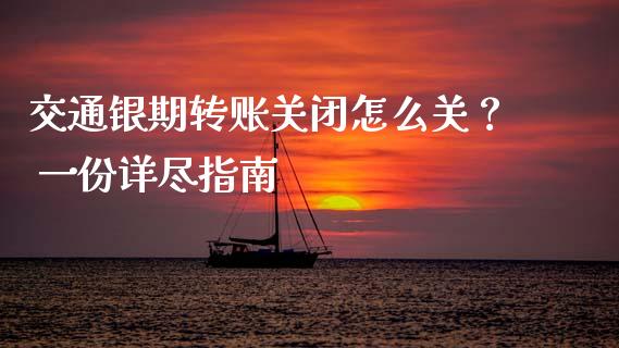 交通银期转账关闭怎么关？ 一份详尽指南_https://m.jnkyh.com_期货开户条件_第1张