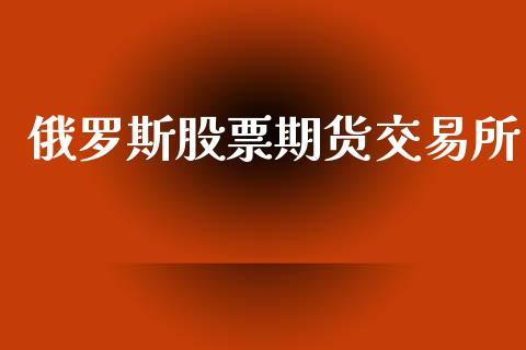 俄罗斯股票期货交易所_https://m.jnkyh.com_国际原油_第1张