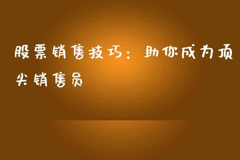 股票销售技巧：助你成为顶尖销售员_https://m.jnkyh.com_股票交易_第1张