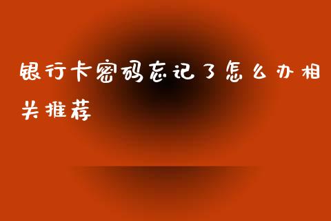 银行卡密码忘记了怎么办相关推荐_https://m.jnkyh.com_期货开户条件_第1张