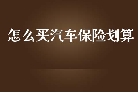 怎么买汽车保险划算_https://m.jnkyh.com_期货开户条件_第1张