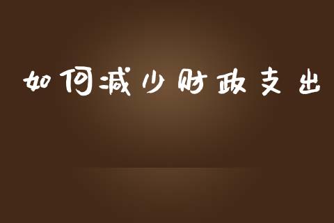 如何减少财政支出_https://m.jnkyh.com_股指期货_第1张