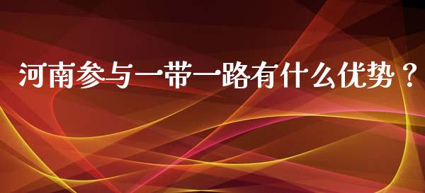 河南参与一带一路有什么优势？_https://m.jnkyh.com_期货开户条件_第1张