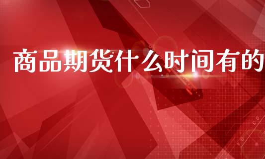 商品期货什么时间有的_https://m.jnkyh.com_股指期货_第1张