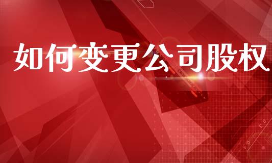 如何变更公司股权_https://m.jnkyh.com_股票交易_第1张
