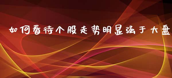 如何看待个股走势明显强于大盘_https://m.jnkyh.com_期货开户条件_第1张