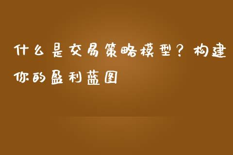 什么是交易策略模型？构建你的盈利蓝图_https://m.jnkyh.com_股指期货_第1张