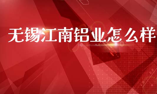无锡江南铝业怎么样_https://m.jnkyh.com_国际原油_第1张