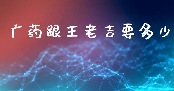 广药跟王老吉要多少_https://m.jnkyh.com_股指期货_第1张
