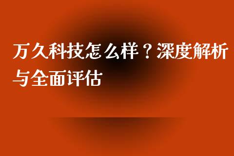 万久科技怎么样？深度解析与全面评估_https://m.jnkyh.com_期货开户条件_第1张