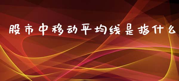 股市中移动平均线是指什么_https://m.jnkyh.com_股票交易_第1张