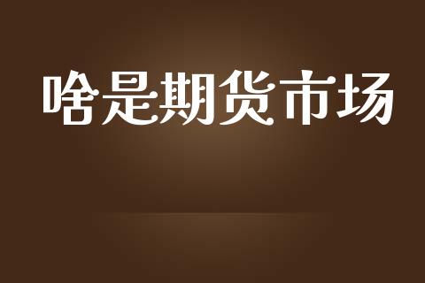 啥是期货市场_https://m.jnkyh.com_国际原油_第1张