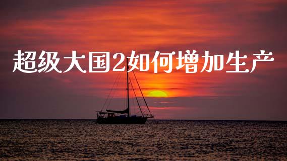 超级大国2如何增加生产_https://m.jnkyh.com_期货开户条件_第1张
