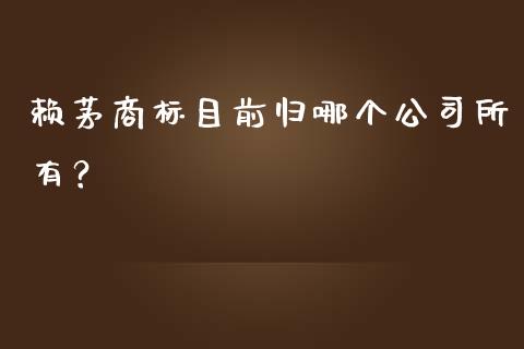 赖茅商标目前归哪个公司所有？_https://m.jnkyh.com_国际原油_第1张