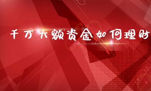 千万大额资金如何理财_https://m.jnkyh.com_股指期货_第1张