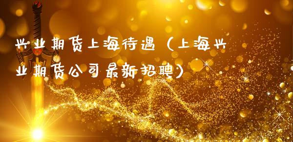 兴业期货上海待遇（上海兴业期货公司最新招聘）_https://m.jnkyh.com_股票交易_第1张