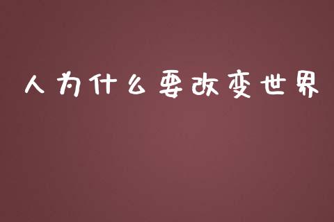 人为什么要改变世界_https://m.jnkyh.com_股指期货_第1张