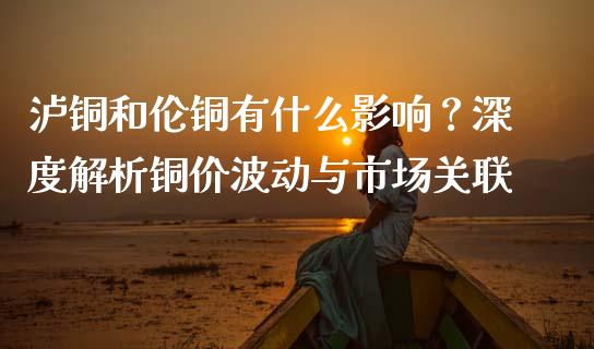 泸铜和伦铜有什么影响？深度解析铜价波动与市场关联_https://m.jnkyh.com_期货开户条件_第1张