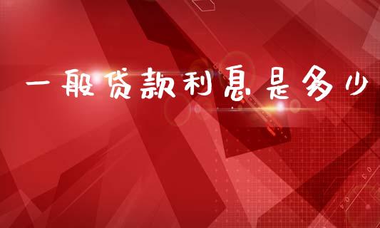 一般贷款利息是多少_https://m.jnkyh.com_国际原油_第1张