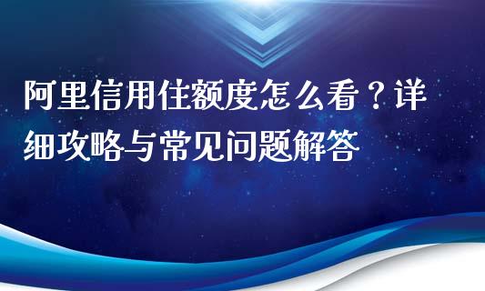 阿里信用住额度怎么看？详细攻略与常见问题解答_https://m.jnkyh.com_期货开户条件_第1张