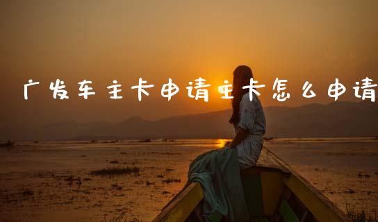 广发车主卡申请主卡怎么申请_https://m.jnkyh.com_期货开户条件_第1张