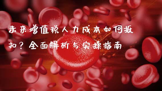 未来增值税人力成本如何抵扣？全面解析与实操指南_https://m.jnkyh.com_股票交易_第1张