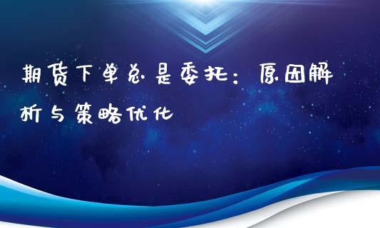 期货下单总是委托：原因解析与策略优化_https://m.jnkyh.com_股票交易_第1张