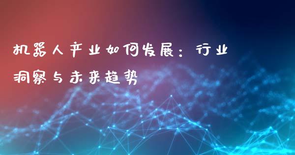 机器人产业如何发展：行业洞察与未来趋势_https://m.jnkyh.com_期货开户条件_第1张