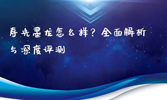 寿光墨龙怎么样？全面解析与深度评测_https://m.jnkyh.com_国际原油_第1张