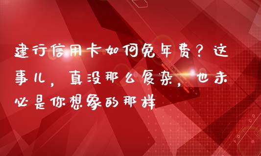 建行信用卡如何免年费？这事儿，真没那么复杂，也未必是你想象的那样_https://m.jnkyh.com_股指期货_第1张