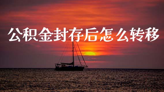 公积金封存后怎么转移_https://m.jnkyh.com_股指期货_第1张