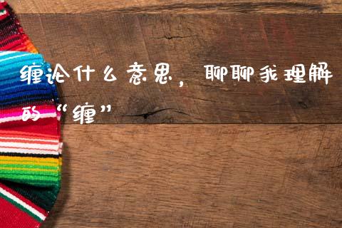 缠论什么意思，聊聊我理解的“缠”_https://m.jnkyh.com_股票交易_第1张