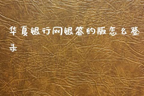 华夏银行网银签约版怎么登录_https://m.jnkyh.com_国际原油_第1张