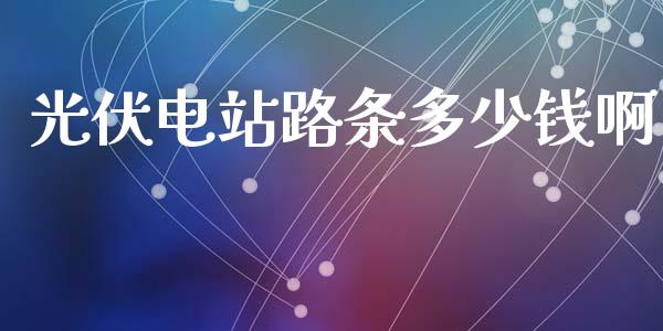 光伏电站路条多少钱啊_https://m.jnkyh.com_国际原油_第1张