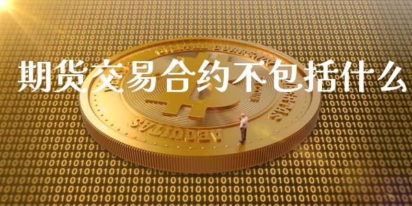 期货交易合约不包括什么_https://m.jnkyh.com_期货开户条件_第1张
