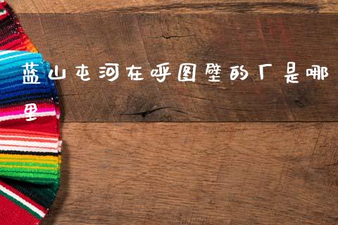 蓝山屯河在呼图壁的厂是哪里_https://m.jnkyh.com_国际原油_第1张