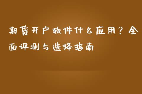期货开户软件什么应用？全面评测与选择指南_https://m.jnkyh.com_股指期货_第1张