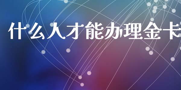 什么人才能办理金卡_https://m.jnkyh.com_股指期货_第1张