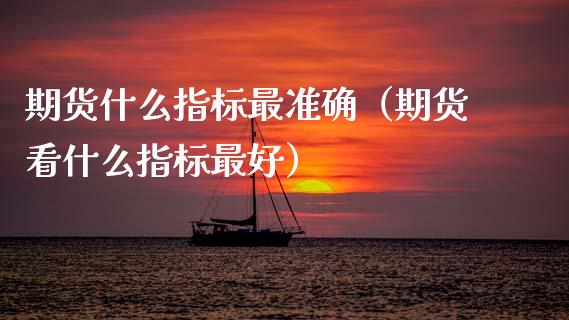 期货什么指标最准确(期货看什么指标最好)_股指期货_第1张_股指期货_期货开户条件_国际原油_股票交易 期货什么指标最准确(期货看什么指标最好)_https://m.jnkyh.com_股指期货_第1张