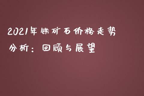 2021年铁矿石价格走势分析：回顾与展望_https://m.jnkyh.com_股票交易_第1张