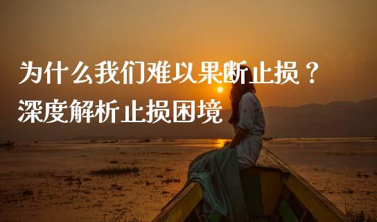 为什么我们难以果断止损？深度解析止损困境_https://m.jnkyh.com_股指期货_第1张
