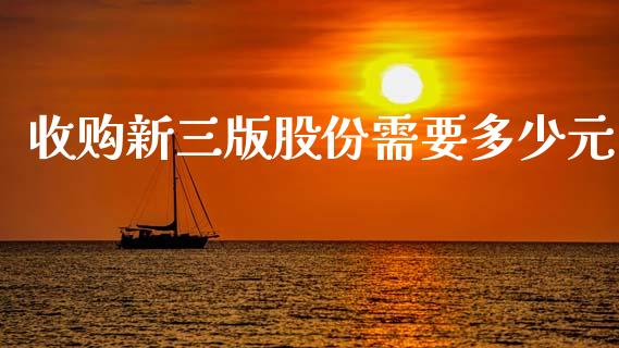 收购新三版股份需要多少元_https://m.jnkyh.com_股指期货_第1张