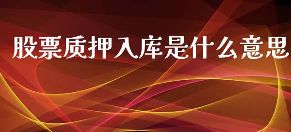 股票质押入库是什么意思_https://m.jnkyh.com_期货开户条件_第1张