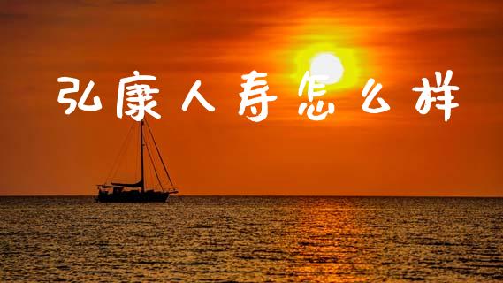 弘康人寿怎么样_https://m.jnkyh.com_国际原油_第1张