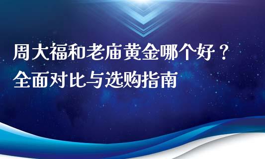 周大福和老庙黄金哪个好？全面对比与选购指南_https://m.jnkyh.com_国际原油_第1张