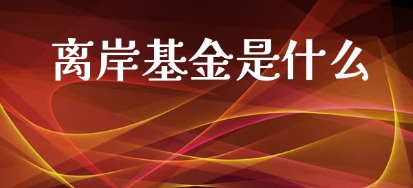 离岸基金是什么_https://m.jnkyh.com_期货开户条件_第1张