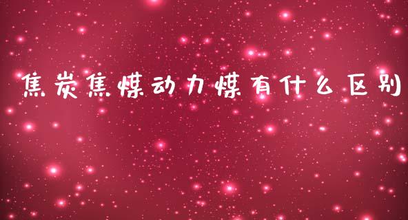 焦炭焦煤动力煤有什么区别_https://m.jnkyh.com_国际原油_第1张